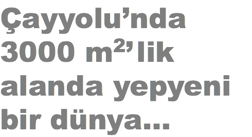 Çayyolu’nda
3000 m2’ lik
alanda yepyeni
bir dünya…